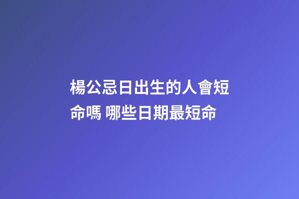 楊公忌日出生的人會短命嗎 哪些日期最短命